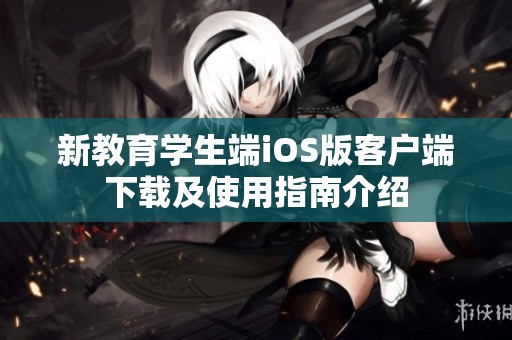 新教育学生端iOS版客户端下载及使用指南介绍
