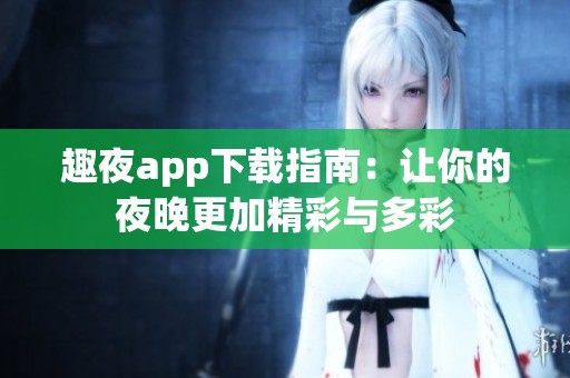 趣夜app下载指南：让你的夜晚更加精彩与多彩