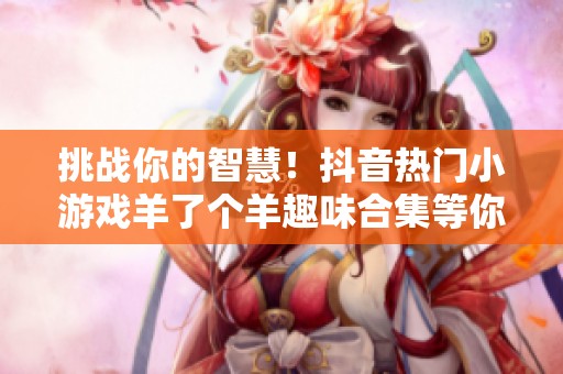 挑战你的智慧！抖音热门小游戏羊了个羊趣味合集等你来玩