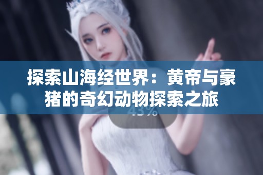 探索山海经世界：黄帝与豪猪的奇幻动物探索之旅