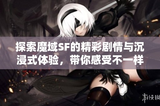 探索魔域SF的精彩剧情与沉浸式体验，带你感受不一样的冒险世界