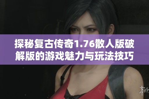 探秘复古传奇1.76散人版破解版的游戏魅力与玩法技巧