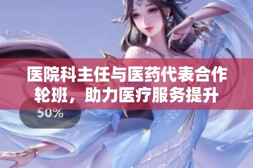 医院科主任与医药代表合作轮班，助力医疗服务提升