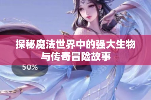 探秘魔法世界中的强大生物与传奇冒险故事