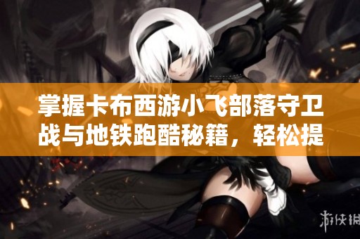 掌握卡布西游小飞部落守卫战与地铁跑酷秘籍，轻松提升战力与技巧