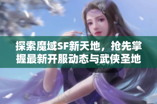 探索魔域SF新天地，抢先掌握最新开服动态与武侠圣地攻略！