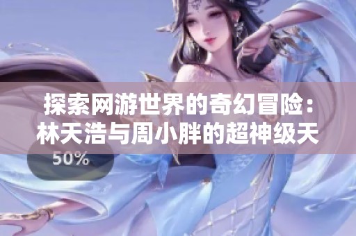 探索网游世界的奇幻冒险：林天浩与周小胖的超神级天赋之旅