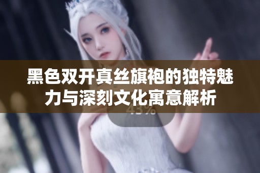 黑色双开真丝旗袍的独特魅力与深刻文化寓意解析