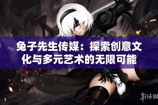 兔子先生传媒：探索创意文化与多元艺术的无限可能