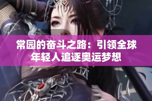 常园的奋斗之路：引领全球年轻人追逐奥运梦想