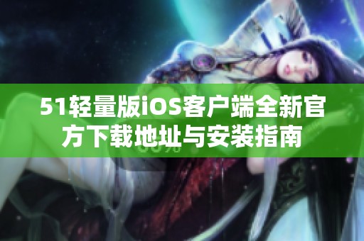 51轻量版iOS客户端全新官方下载地址与安装指南
