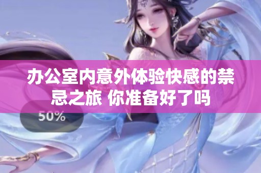 办公室内意外体验快感的禁忌之旅 你准备好了吗