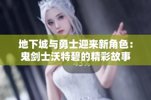 地下城与勇士迎来新角色：鬼剑士沃特碧的精彩故事