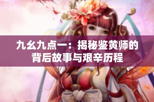 九幺九点一：揭秘鉴黄师的背后故事与艰辛历程