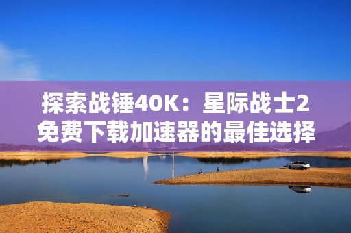探索战锤40K：星际战士2免费下载加速器的最佳选择与使用技巧