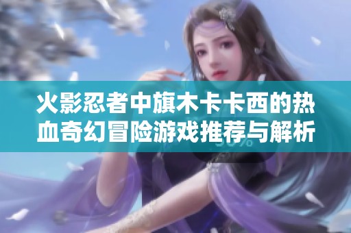 火影忍者中旗木卡卡西的热血奇幻冒险游戏推荐与解析
