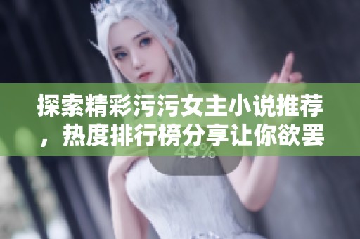探索精彩污污女主小说推荐，热度排行榜分享让你欲罢不能