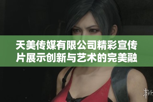 天美传媒有限公司精彩宣传片展示创新与艺术的完美融合