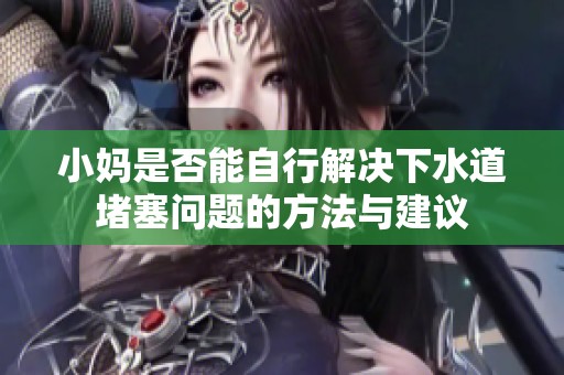 小妈是否能自行解决下水道堵塞问题的方法与建议