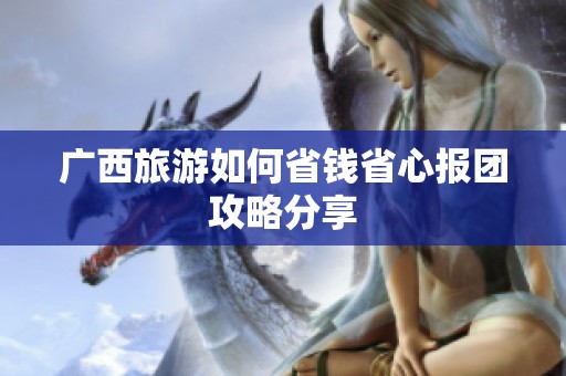 广西旅游如何省钱省心报团攻略分享