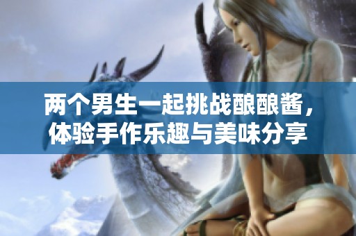 两个男生一起挑战酿酿酱，体验手作乐趣与美味分享