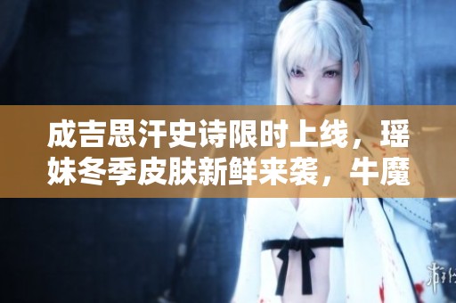 成吉思汗史诗限时上线，瑶妹冬季皮肤新鲜来袭，牛魔仅需六元变勇者