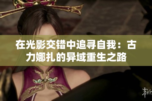在光影交错中追寻自我：古力娜扎的异域重生之路