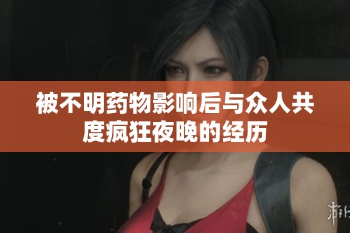被不明药物影响后与众人共度疯狂夜晚的经历