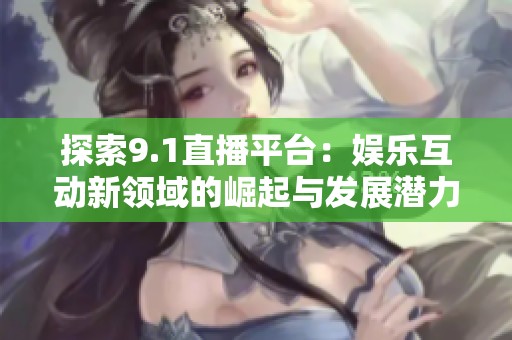 探索9.1直播平台：娱乐互动新领域的崛起与发展潜力