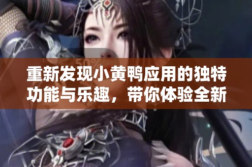重新发现小黄鸭应用的独特功能与乐趣，带你体验全新体验