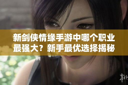 新剑侠情缘手游中哪个职业最强大？新手最优选择揭秘