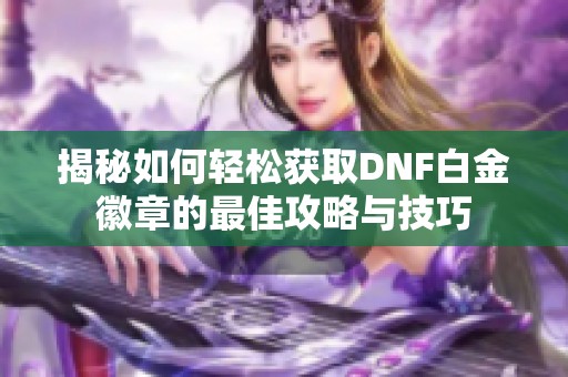 揭秘如何轻松获取DNF白金徽章的最佳攻略与技巧