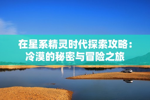 在星系精灵时代探索攻略：冷漠的秘密与冒险之旅