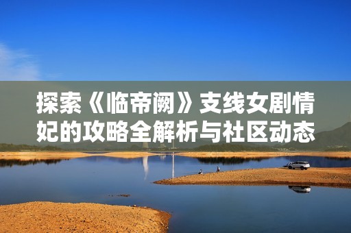 探索《临帝阙》支线女剧情妃的攻略全解析与社区动态分享