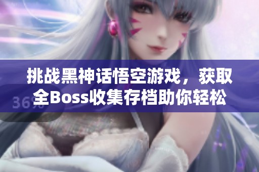 挑战黑神话悟空游戏，获取全Boss收集存档助你轻松通关