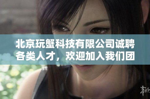 北京玩蟹科技有限公司诚聘各类人才，欢迎加入我们团队