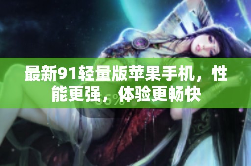 最新91轻量版苹果手机，性能更强，体验更畅快