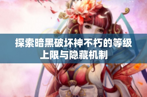 探索暗黑破坏神不朽的等级上限与隐藏机制