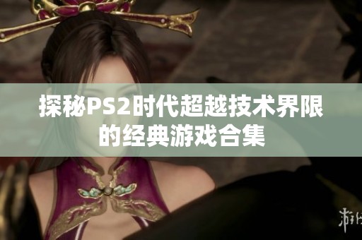 探秘PS2时代超越技术界限的经典游戏合集