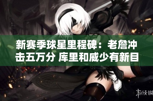 新赛季球星里程碑：老詹冲击五万分 库里和威少有新目标