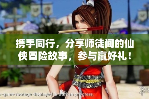 携手同行，分享师徒间的仙侠冒险故事，参与赢好礼！