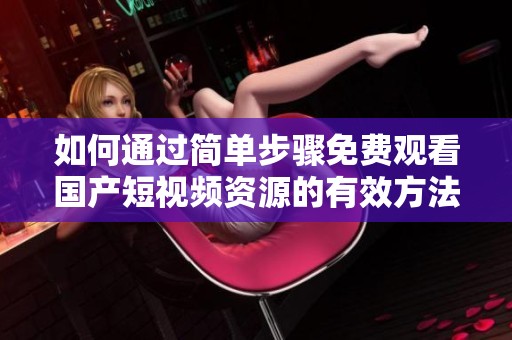 如何通过简单步骤免费观看国产短视频资源的有效方法