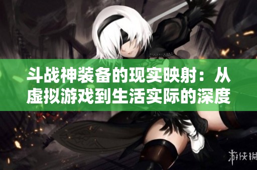 斗战神装备的现实映射：从虚拟游戏到生活实际的深度探讨