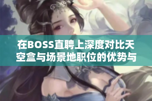 在BOSS直聘上深度对比天空盒与场景地职位的优势与发展前景