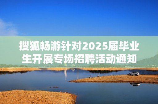 搜狐畅游针对2025届毕业生开展专场招聘活动通知