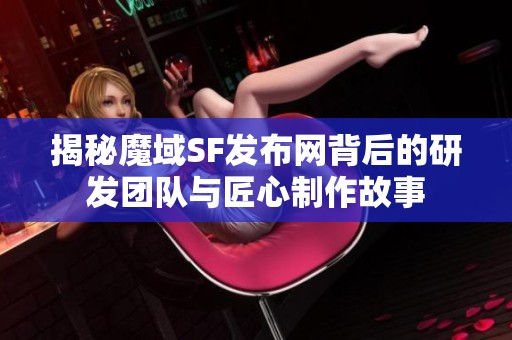 揭秘魔域SF发布网背后的研发团队与匠心制作故事