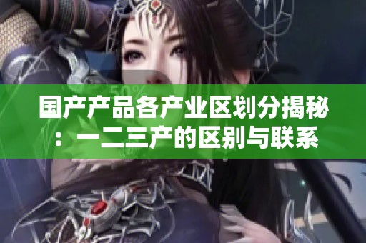国产产品各产业区划分揭秘：一二三产的区别与联系