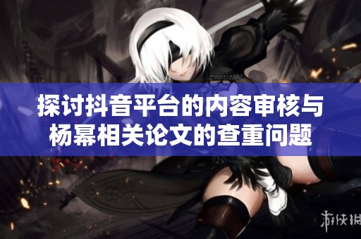 探讨抖音平台的内容审核与杨幂相关论文的查重问题