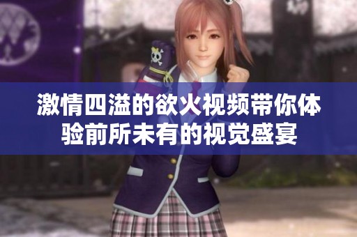 激情四溢的欲火视频带你体验前所未有的视觉盛宴