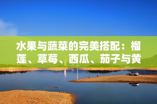 水果与蔬菜的完美搭配：榴莲、草莓、西瓜、茄子与黄瓜的美味组合